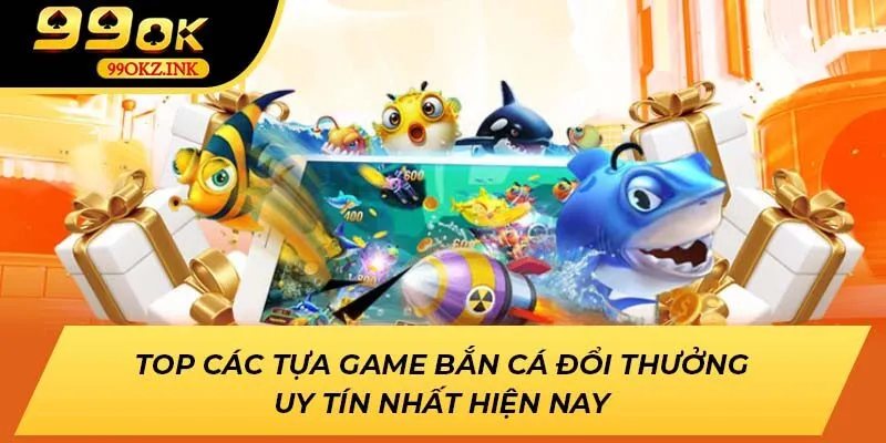 Top các tựa game Bắn Cá đổi thưởng uy tín nhất hiện nay