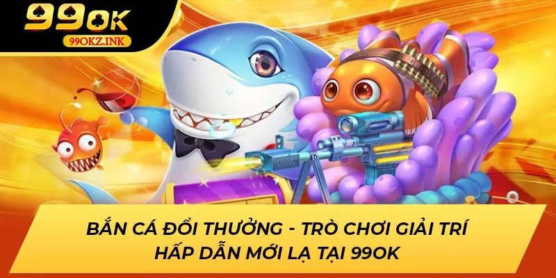 Bắn Cá Đổi Thưởng - Điểm Mới Giải Trí Hấp Dẫn Tại 99ok