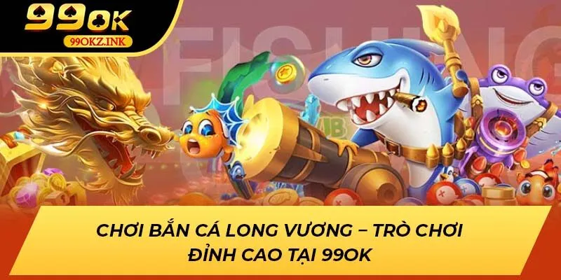 Chơi Bắn Cá Long Vương – Trò Chơi Đỉnh Cao Tại 99ok