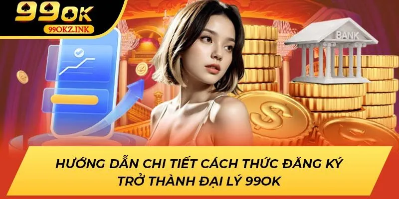 Hướng Dẫn Chi Tiết Cách Thức Đăng Ký Trở Thành Đại Lý 99OK