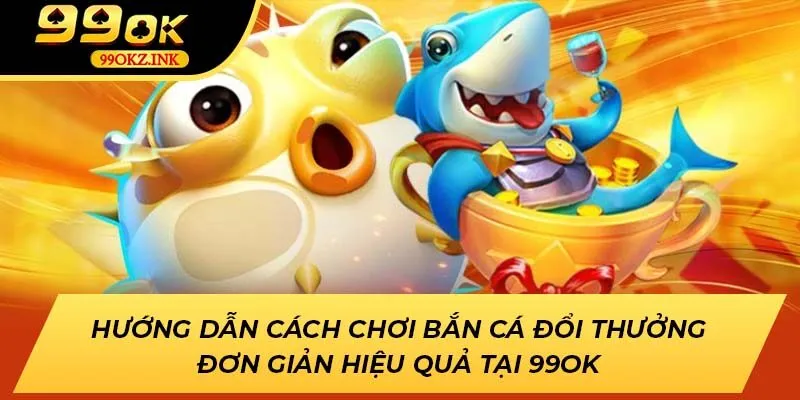 Hướng dẫn cách chơi bắn cá đổi thưởng đơn giản hiệu quả tại 99OK