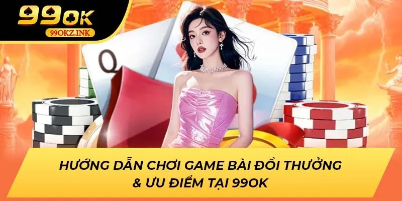 Hướng Dẫn Chơi Game Bài Đổi Thưởng & Ưu Điểm Tại 99ok