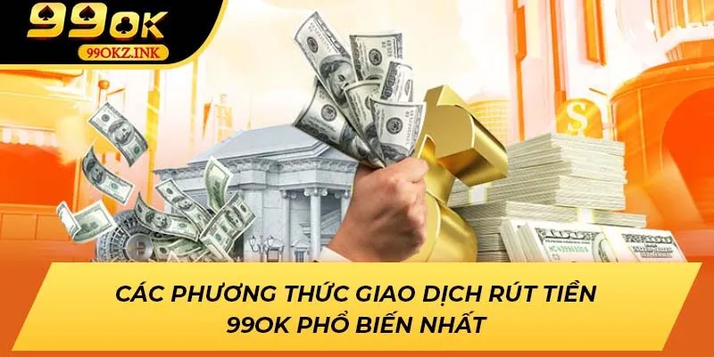 Các Phương Thức Giao Dịch Rút Tiền 99ok Phổ Biến Nhất